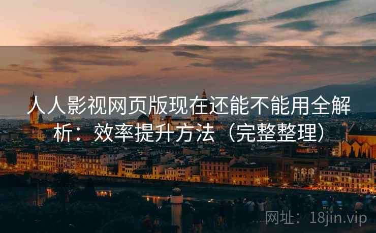 人人影视网页版现在还能不能用全解析:效率提升方法(完整整理) 人人影视网页版现在还能不能用全解析:效率提升方法(完整整理)