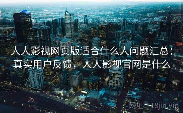 人人影视网页版适合什么人问题汇总：真实用户反馈，人人影视官网是什么