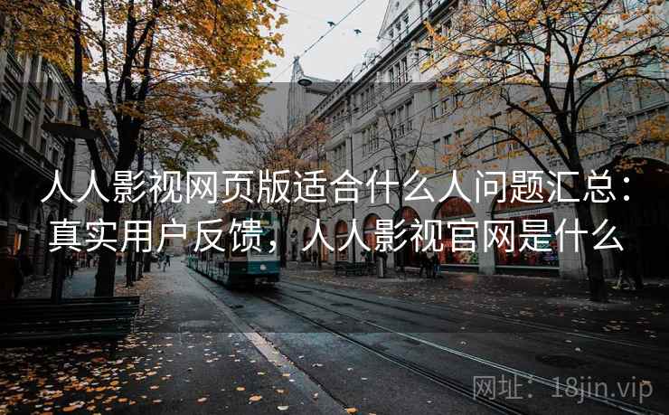人人影视网页版适合什么人问题汇总:真实用户反馈,人人影视官网是什么 人人影视网页版适合什么人问题汇总:真实用户反馈,人人影视官网是什么