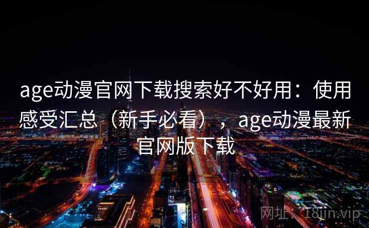 age动漫官网下载搜索好不好用:使用感受汇总(新手必看),age动漫最新官网版下载 age动漫官网下载搜索好不好用:使用感受汇总(新手必看),age动漫最新官网版下载