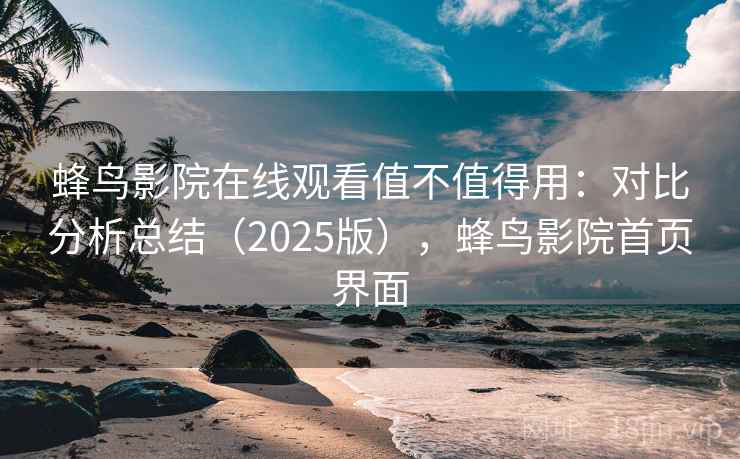 蜂鸟影院在线观看值不值得用：对比分析总结（2025版），蜂鸟影院首页界面