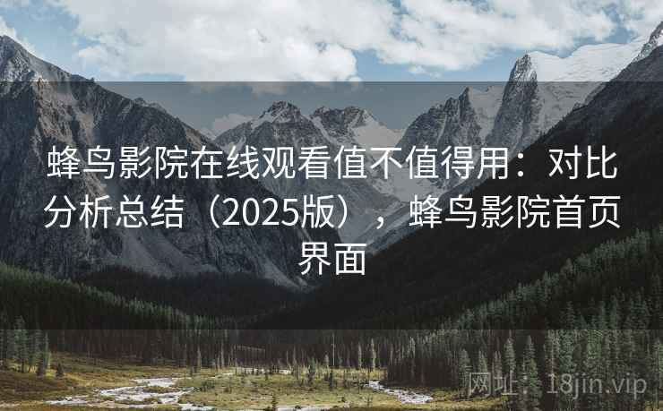 蜂鸟影院在线观看值不值得用：对比分析总结（2025版），蜂鸟影院首页界面