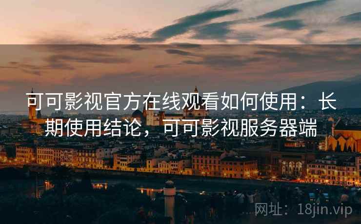 可可影视官方在线观看如何使用：长期使用结论，可可影视服务器端
