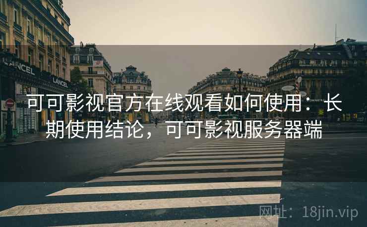 可可影视官方在线观看如何使用：长期使用结论，可可影视服务器端