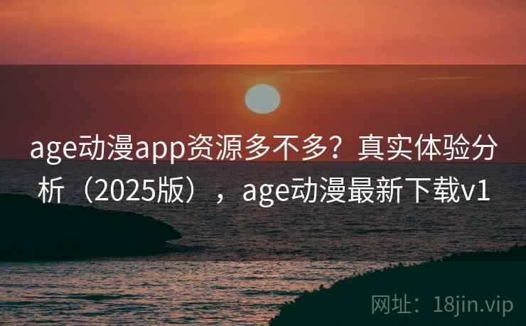 age动漫app资源多不多?真实体验分析(2025版),age动漫最新下载v1 age动漫app资源多不多?真实体验分析(2025版),age动漫最新下载v1