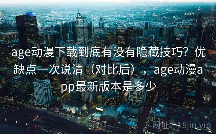 age动漫下载到底有没有隐藏技巧？优缺点一次说清（对比后），age动漫app最新版本是多少