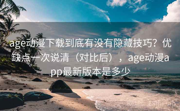 age动漫下载到底有没有隐藏技巧?优缺点一次说清(对比后),age动漫app最新版本是多少 age动漫下载到底有没有隐藏技巧?优缺点一次说清(对比后),age动漫app最新版本是多少