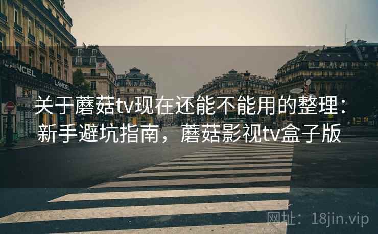 关于蘑菇tv现在还能不能用的整理：新手避坑指南，蘑菇影视tv盒子版