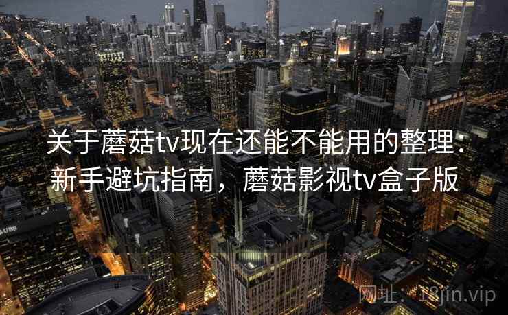 关于蘑菇tv现在还能不能用的整理:新手避坑指南,蘑菇影视tv盒子版 关于蘑菇tv现在还能不能用的整理:新手避坑指南,蘑菇影视tv盒子版
