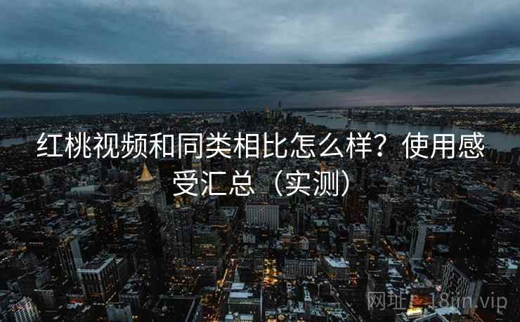 红桃视频和同类相比怎么样?使用感受汇总(实测) 红桃视频和同类相比怎么样?使用感受汇总(实测)