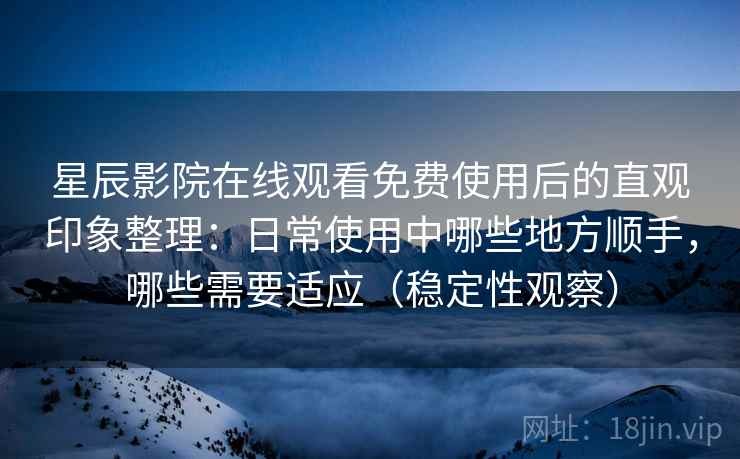 星辰影院在线观看免费使用后的直观印象整理：日常使用中哪些地方顺手，哪些需要适应（稳定性观察）