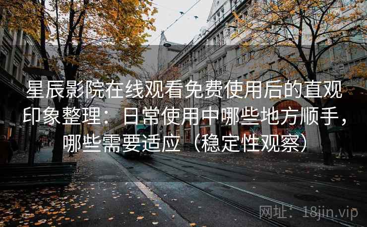 星辰影院在线观看免费使用后的直观印象整理:日常使用中哪些地方顺手,哪些需要适应(稳定性观察) 星辰影院在线观看免费使用后的直观印象整理:日常使用中哪些地方顺手,哪些需要适应(稳定性观察)