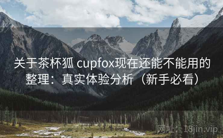 关于茶杯狐 cupfox现在还能不能用的整理：真实体验分析（新手必看）