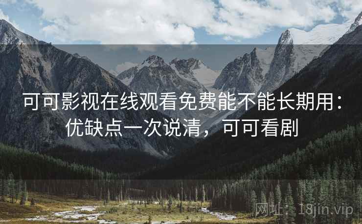 可可影视在线观看免费能不能长期用：优缺点一次说清，可可看剧