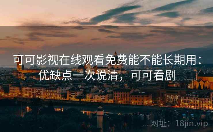 可可影视在线观看免费能不能长期用:优缺点一次说清,可可看剧 可可影视在线观看免费能不能长期用:优缺点一次说清,可可看剧