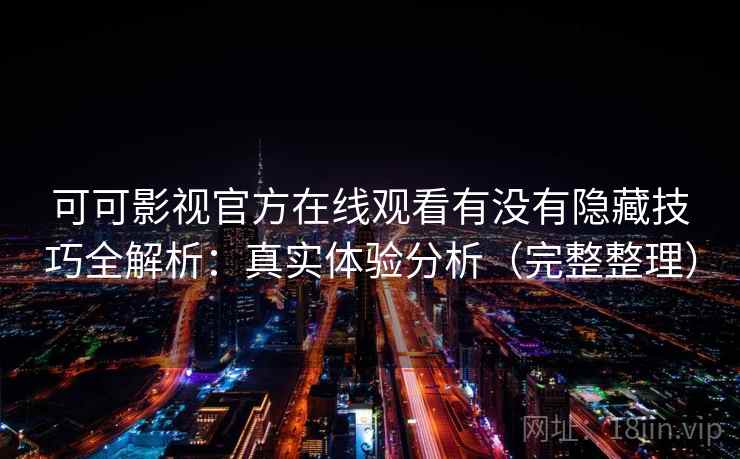 可可影视官方在线观看有没有隐藏技巧全解析:真实体验分析(完整整理) 可可影视官方在线观看有没有隐藏技巧全解析:真实体验分析(完整整理)