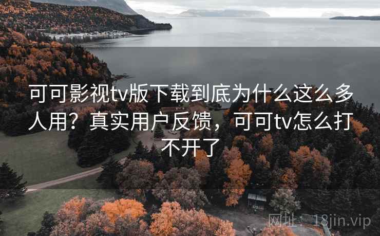 可可影视tv版下载到底为什么这么多人用？真实用户反馈，可可tv怎么打不开了
