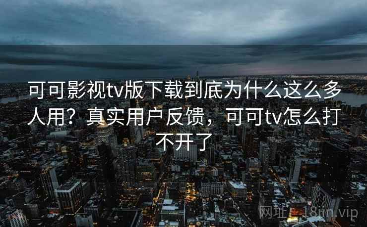 可可影视tv版下载到底为什么这么多人用?真实用户反馈,可可tv怎么打不开了 可可影视tv版下载到底为什么这么多人用?真实用户反馈,可可tv怎么打不开了