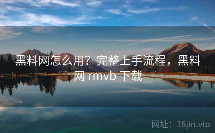 黑料网怎么用?完整上手流程,黑料网 rmvb 下载 黑料网怎么用?完整上手流程,黑料网 rmvb 下载