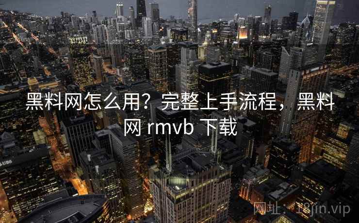 黑料网怎么用？完整上手流程，黑料网 rmvb 下载