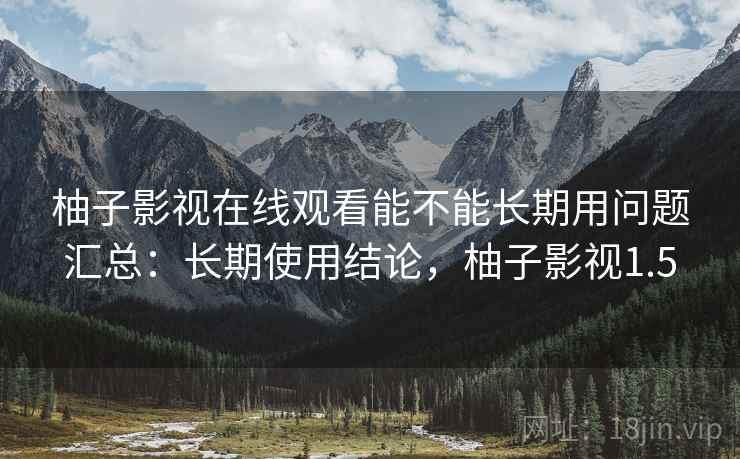 柚子影视在线观看能不能长期用问题汇总:长期使用结论,柚子影视1.5 柚子影视在线观看能不能长期用问题汇总:长期使用结论,柚子影视1.5