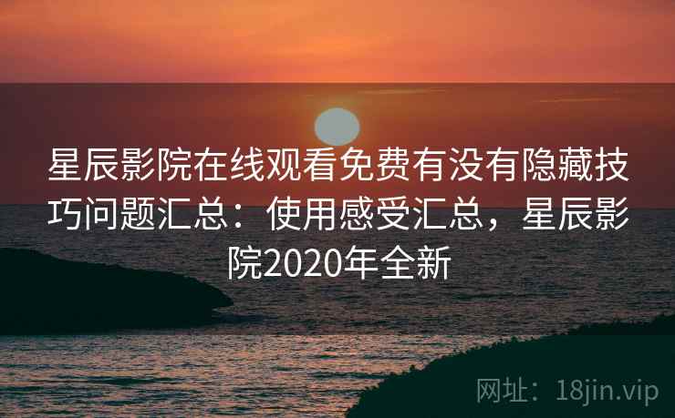 星辰影院在线观看免费有没有隐藏技巧问题汇总：使用感受汇总，星辰影院2020年全新
