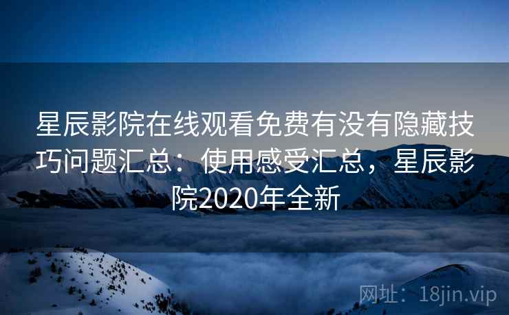 星辰影院在线观看免费有没有隐藏技巧问题汇总:使用感受汇总,星辰影院2020年全新 星辰影院在线观看免费有没有隐藏技巧问题汇总:使用感受汇总,星辰影院2020年全新