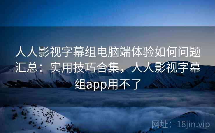 人人影视字幕组电脑端体验如何问题汇总:实用技巧合集,人人影视字幕组app用不了 人人影视字幕组电脑端体验如何问题汇总:实用技巧合集,人人影视字幕组app用不了