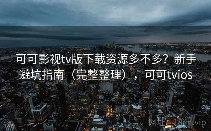 可可影视tv版下载资源多不多？新手避坑指南（完整整理），可可tvios
