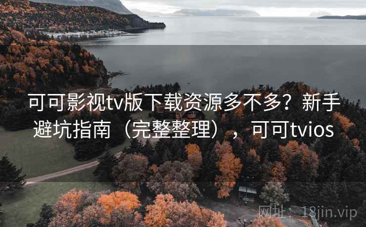 可可影视tv版下载资源多不多?新手避坑指南(完整整理),可可tvios 可可影视tv版下载资源多不多?新手避坑指南(完整整理),可可tvios