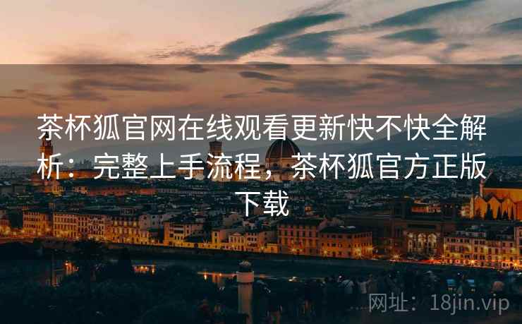 茶杯狐官网在线观看更新快不快全解析:完整上手流程,茶杯狐官方正版下载 茶杯狐官网在线观看更新快不快全解析:完整上手流程,茶杯狐官方正版下载