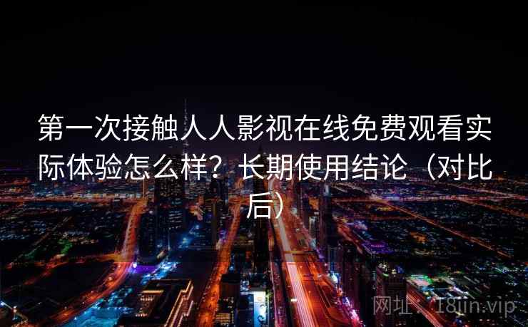 第一次接触人人影视在线免费观看实际体验怎么样？长期使用结论（对比后）
