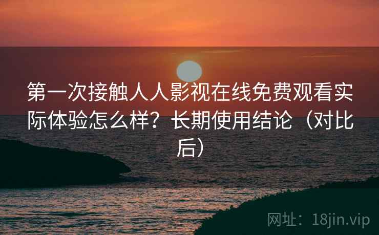 第一次接触人人影视在线免费观看实际体验怎么样?长期使用结论(对比后) 第一次接触人人影视在线免费观看实际体验怎么样?长期使用结论(对比后)