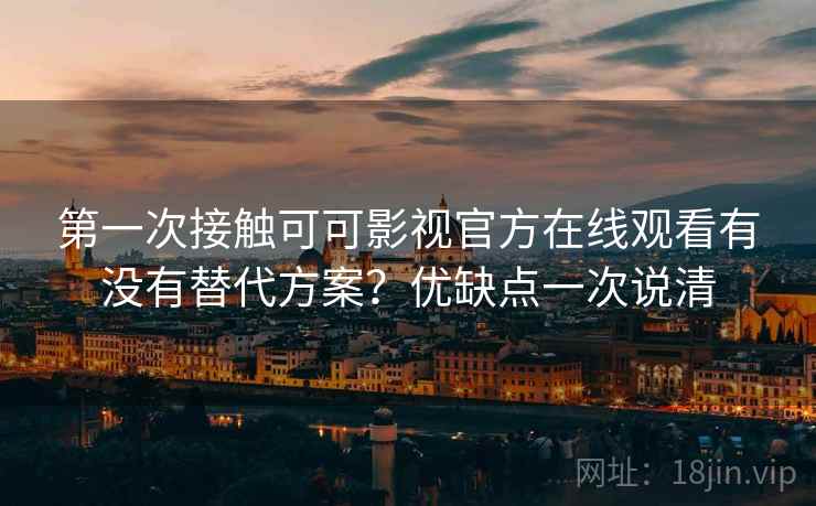 第一次接触可可影视官方在线观看有没有替代方案?优缺点一次说清 第一次接触可可影视官方在线观看有没有替代方案?优缺点一次说清