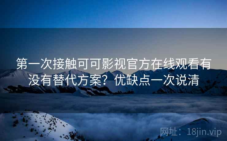 第一次接触可可影视官方在线观看有没有替代方案？优缺点一次说清