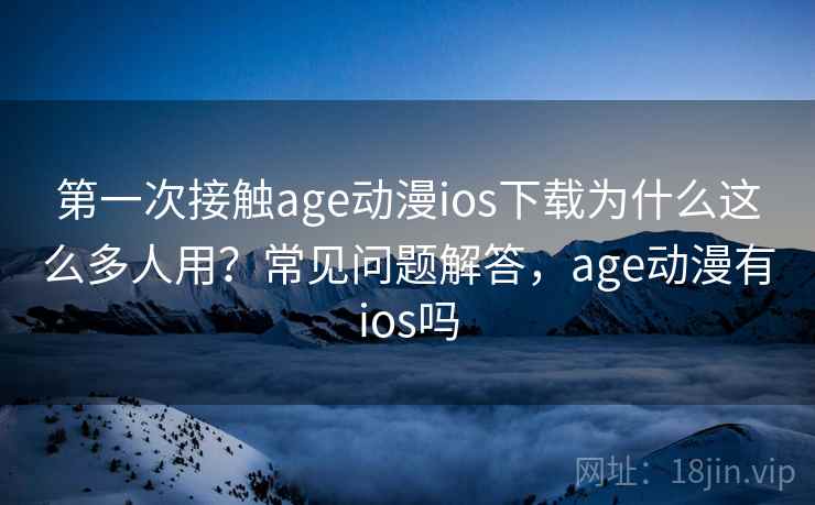 第一次接触age动漫ios下载为什么这么多人用?常见问题解答,age动漫有ios吗 第一次接触age动漫ios下载为什么这么多人用?常见问题解答,age动漫有ios吗