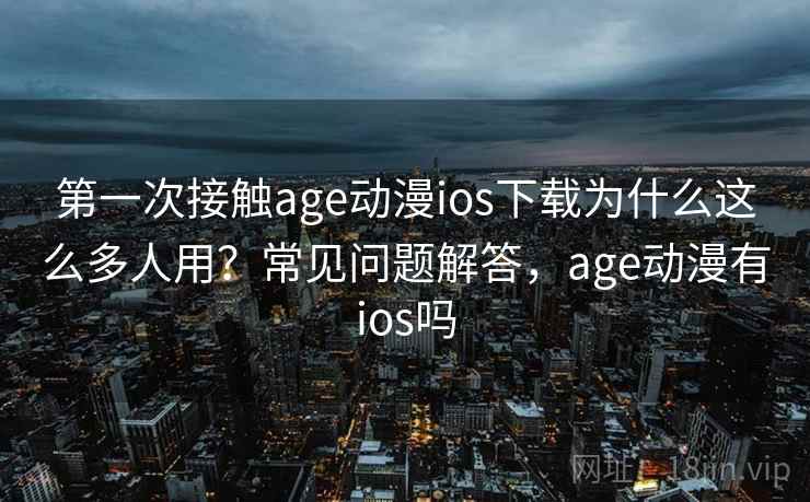 第一次接触age动漫ios下载为什么这么多人用？常见问题解答，age动漫有ios吗