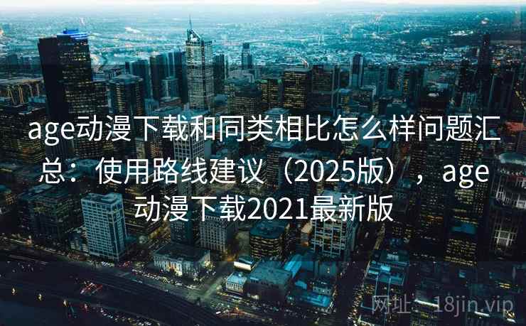 age动漫下载和同类相比怎么样问题汇总：使用路线建议（2025版），age动漫下载2021最新版