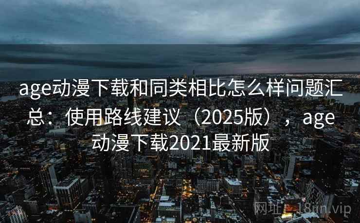 age动漫下载和同类相比怎么样问题汇总:使用路线建议(2025版),age动漫下载2021最新版 age动漫下载和同类相比怎么样问题汇总:使用路线建议(2025版),age动漫下载2021最新版
