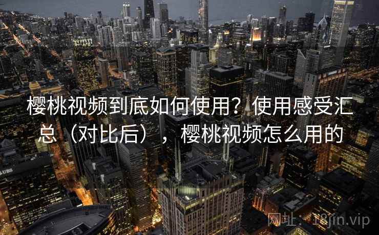 樱桃视频到底如何使用？使用感受汇总（对比后），樱桃视频怎么用的