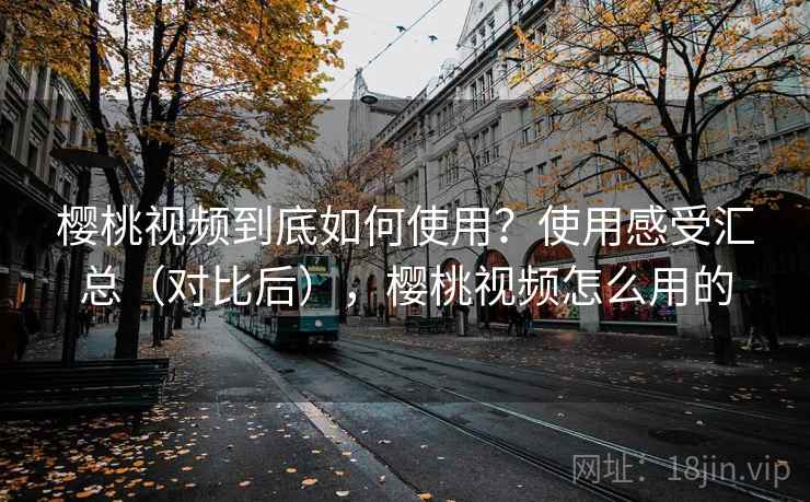 樱桃视频到底如何使用?使用感受汇总(对比后),樱桃视频怎么用的 樱桃视频到底如何使用?使用感受汇总(对比后),樱桃视频怎么用的