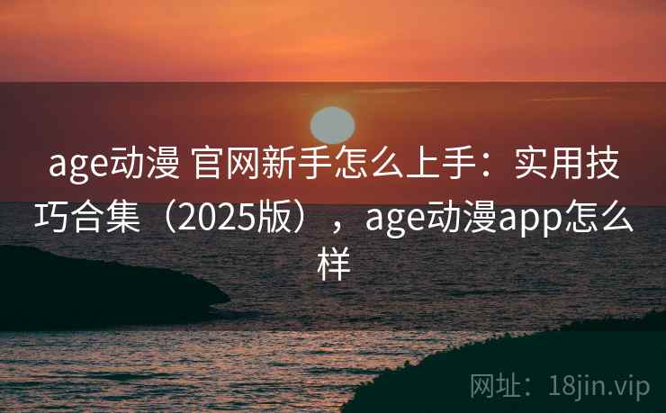 age动漫 官网新手怎么上手:实用技巧合集(2025版),age动漫app怎么样 age动漫 官网新手怎么上手:实用技巧合集(2025版),age动漫app怎么样