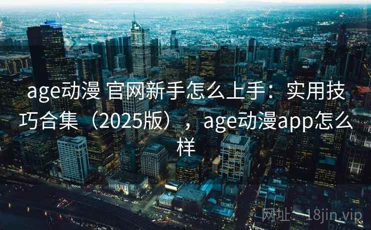 age动漫 官网新手怎么上手：实用技巧合集（2025版），age动漫app怎么样