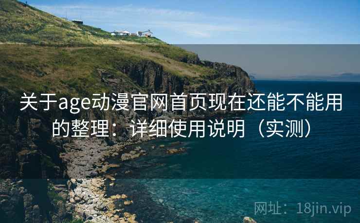 关于age动漫官网首页现在还能不能用的整理：详细使用说明（实测）