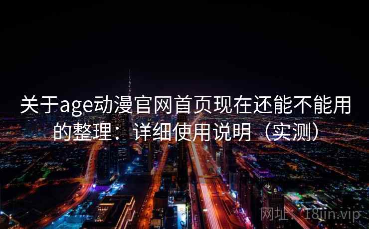 关于age动漫官网首页现在还能不能用的整理:详细使用说明(实测) 关于age动漫官网首页现在还能不能用的整理:详细使用说明(实测)