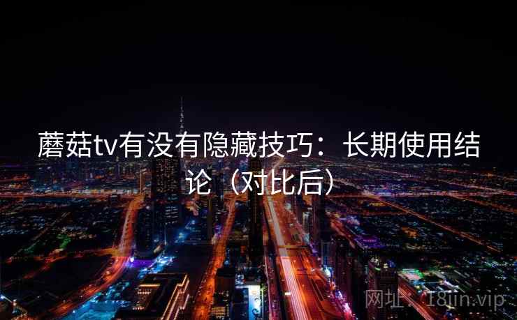 蘑菇tv有没有隐藏技巧：长期使用结论（对比后）
