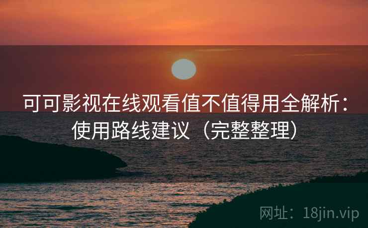 可可影视在线观看值不值得用全解析：使用路线建议（完整整理）
