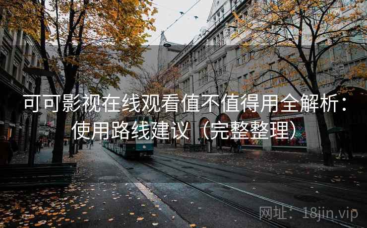 可可影视在线观看值不值得用全解析：使用路线建议（完整整理）