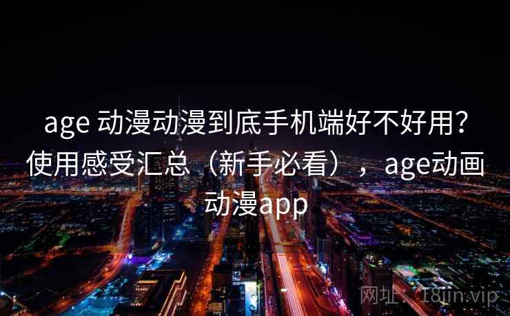 age 动漫动漫到底手机端好不好用?使用感受汇总(新手必看),age动画动漫app age 动漫动漫到底手机端好不好用?使用感受汇总(新手必看),age动画动漫app