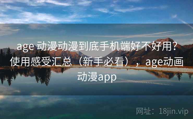 age 动漫动漫到底手机端好不好用？使用感受汇总（新手必看），age动画动漫app